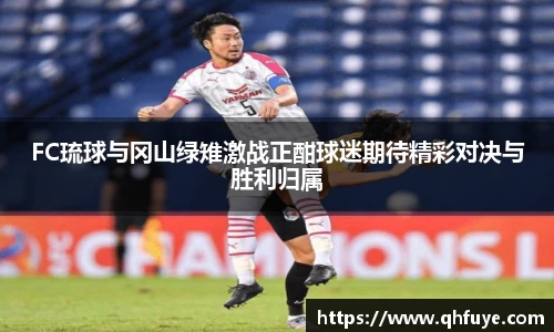 FC琉球与冈山绿雉激战正酣球迷期待精彩对决与胜利归属