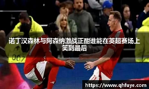诺丁汉森林与阿森纳激战正酣谁能在英超赛场上笑到最后
